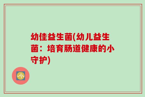 幼佳益生菌(幼儿益生菌：培育肠道健康的小守护)