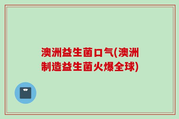 澳洲益生菌口气(澳洲制造益生菌火爆全球)