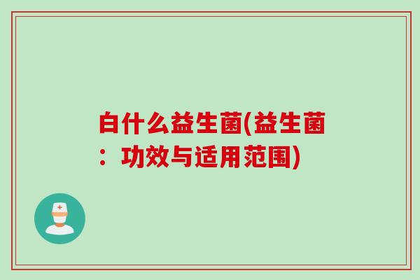 白什么益生菌(益生菌：功效与适用范围)