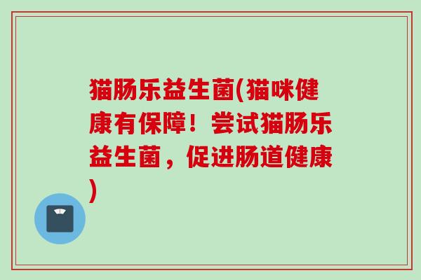 猫肠乐益生菌(猫咪健康有保障！尝试猫肠乐益生菌，促进肠道健康)