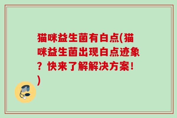 猫咪益生菌有白点(猫咪益生菌出现白点迹象？快来了解解决方案！)