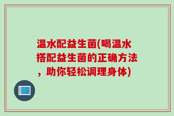 温水配益生菌(喝温水搭配益生菌的正确方法，助你轻松调理身体)