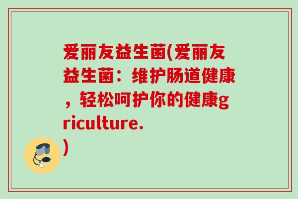 爱丽友益生菌(爱丽友益生菌：维护肠道健康，轻松呵护你的健康griculture.)