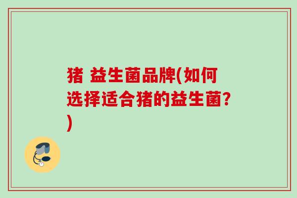猪 益生菌品牌(如何选择适合猪的益生菌？)