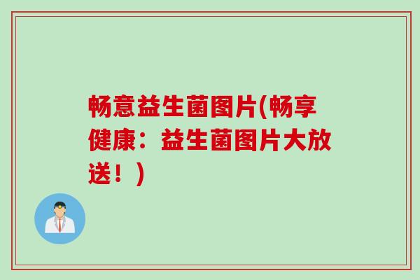 畅意益生菌图片(畅享健康：益生菌图片大放送！)