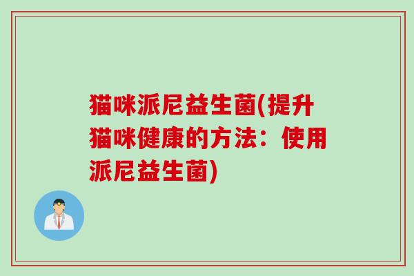 猫咪派尼益生菌(提升猫咪健康的方法:使用派尼益生菌) 猫咪派尼益生菌(提升猫咪健康的方法:使用派尼益生菌)