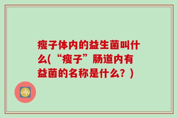瘦子体内的益生菌叫什么(“瘦子”肠道内有益菌的名称是什么?) 瘦子体内的益生菌叫什么(“瘦子”肠道内有益菌的名称是什么?)