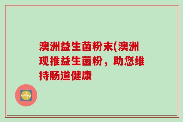 澳洲益生菌粉末(澳洲现推益生菌粉，助您维持肠道健康