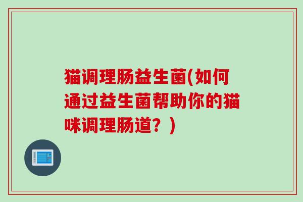猫调理肠益生菌(如何通过益生菌帮助你的猫咪调理肠道？)