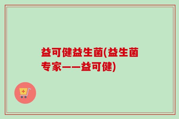 益可健益生菌(益生菌专家——益可健)