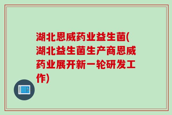 湖北恩威药业益生菌(湖北益生菌生产商恩威药业展开新一轮研发工作) 湖北恩威药业益生菌(湖北益生菌生产商恩威药业展开新一轮研发工作)