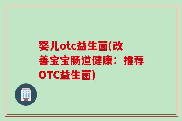 婴儿otc益生菌(改善宝宝肠道健康:推荐OTC益生菌) 婴儿otc益生菌(改善宝宝肠道健康:推荐OTC益生菌)
