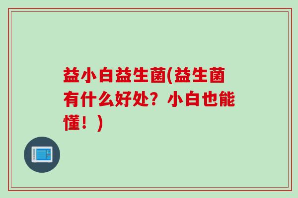 益小白益生菌(益生菌有什么好处？小白也能懂！)