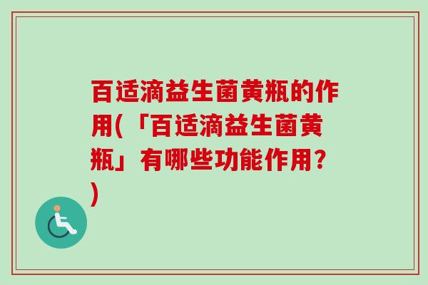 百适滴益生菌黄瓶的作用(「百适滴益生菌黄瓶」有哪些功能作用?) 百适滴益生菌黄瓶的作用(「百适滴益生菌黄瓶」有哪些功能作用?)