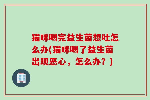 猫咪喝完益生菌想吐怎么办(猫咪喝了益生菌出现恶心，怎么办？)