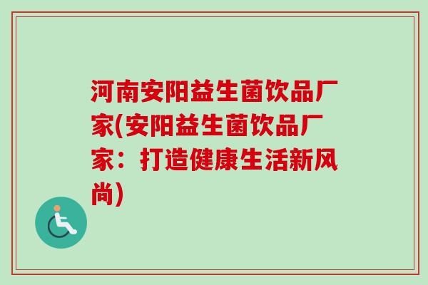 河南安阳益生菌饮品厂家(安阳益生菌饮品厂家：打造健康生活新风尚)