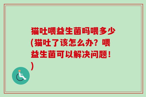 猫吐喂益生菌吗喂多少(猫吐了该怎么办？喂益生菌可以解决问题！)