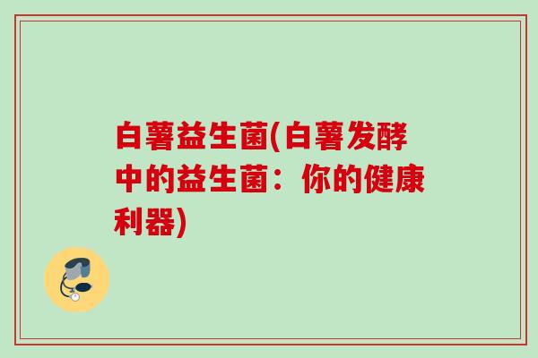 白薯益生菌(白薯发酵中的益生菌:你的健康利器) 白薯益生菌(白薯发酵中的益生菌:你的健康利器)