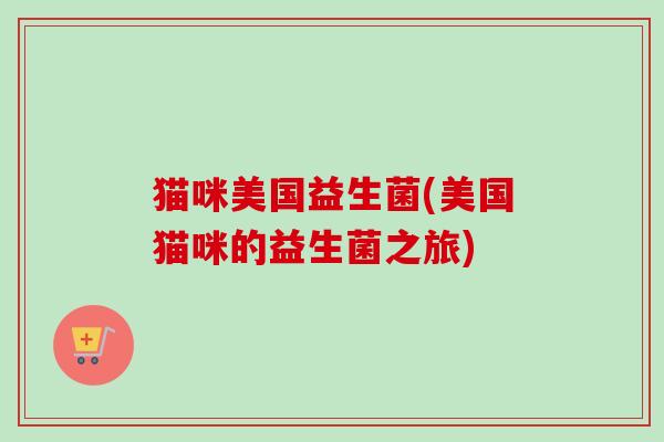 猫咪美国益生菌(美国猫咪的益生菌之旅)