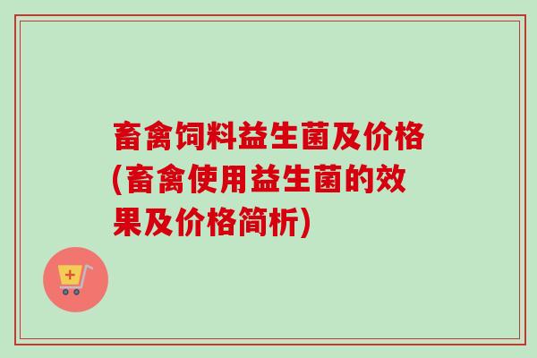 畜禽饲料益生菌及价格(畜禽使用益生菌的效果及价格简析) 畜禽饲料益生菌及价格(畜禽使用益生菌的效果及价格简析)