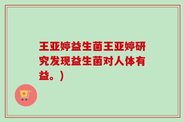 王亚婷益生菌王亚婷研究发现益生菌对人体有益。) 王亚婷益生菌王亚婷研究发现益生菌对人体有益。)
