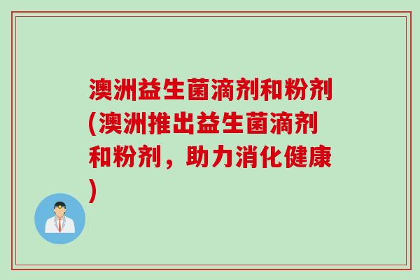 澳洲益生菌滴剂和粉剂(澳洲推出益生菌滴剂和粉剂,助力消化健康) 澳洲益生菌滴剂和粉剂(澳洲推出益生菌滴剂和粉剂,助力消化健康)