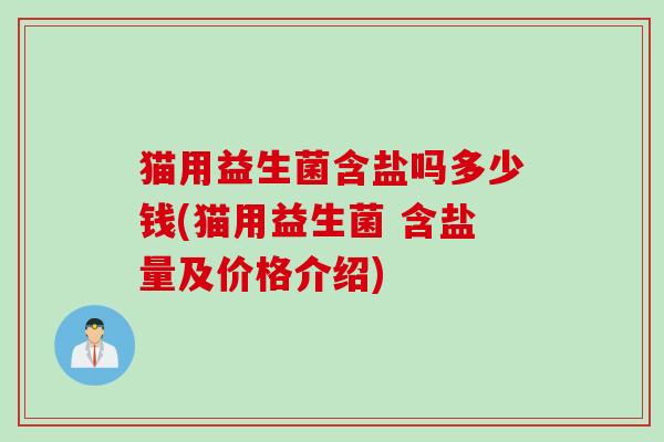 猫用益生菌含盐吗多少钱(猫用益生菌 含盐量及价格介绍) 猫用益生菌含盐吗多少钱(猫用益生菌 含盐量及价格介绍)