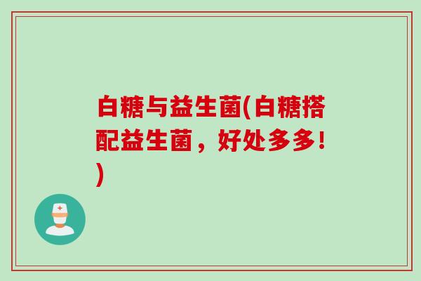 白糖与益生菌(白糖搭配益生菌，好处多多！)