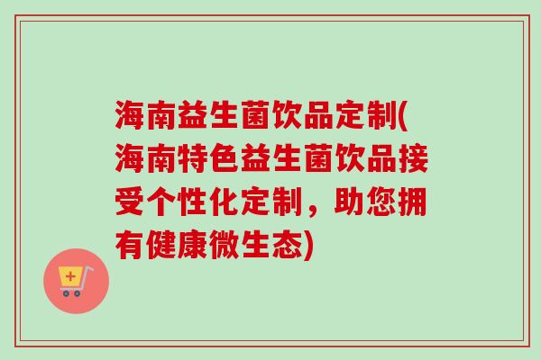 海南益生菌饮品定制(海南特色益生菌饮品接受个性化定制，助您拥有健康微生态)