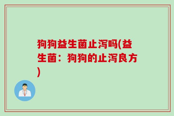 狗狗益生菌止泻吗(益生菌:狗狗的止泻良方) 狗狗益生菌止泻吗(益生菌:狗狗的止泻良方)