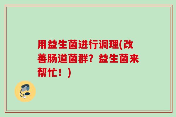 用益生菌进行调理(改善肠道菌群？益生菌来帮忙！)