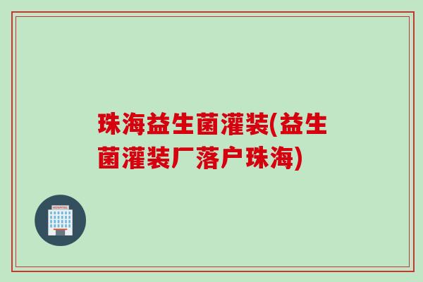 珠海益生菌灌装(益生菌灌装厂落户珠海)