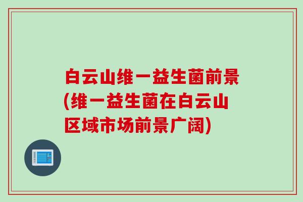 白云山维一益生菌前景(维一益生菌在白云山区域市场前景广阔) 白云山维一益生菌前景(维一益生菌在白云山区域市场前景广阔)