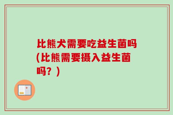 比熊犬需要吃益生菌吗(比熊需要摄入益生菌吗？)