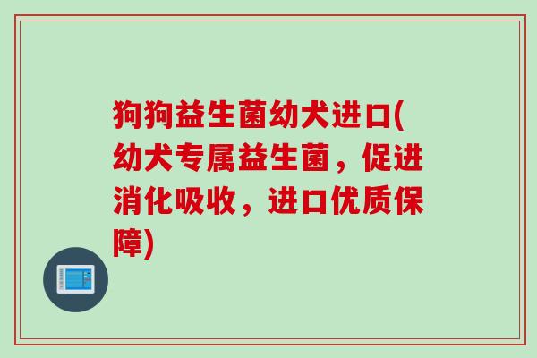 狗狗益生菌幼犬进口(幼犬专属益生菌,促进消化吸收,进口优质保障) 狗狗益生菌幼犬进口(幼犬专属益生菌,促进消化吸收,进口优质保障)
