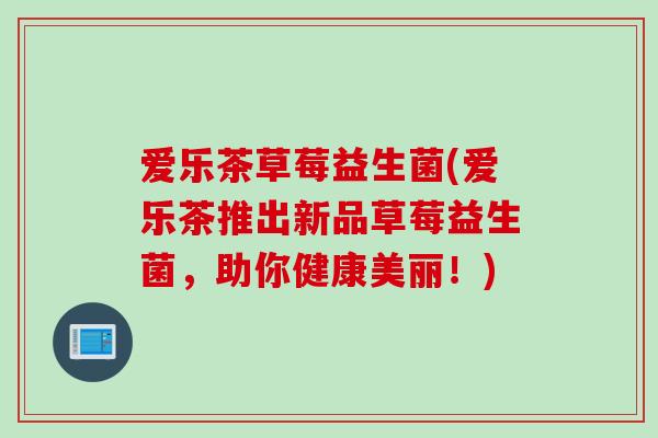爱乐茶草莓益生菌(爱乐茶推出新品草莓益生菌,助你健康美丽!) 爱乐茶草莓益生菌(爱乐茶推出新品草莓益生菌,助你健康美丽!)