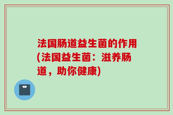 法国肠道益生菌的作用(法国益生菌：滋养肠道，助你健康)