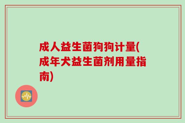 成人益生菌狗狗计量(成年犬益生菌剂用量指南)