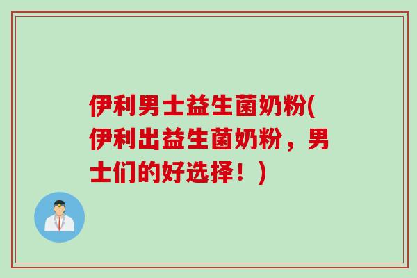 伊利男士益生菌奶粉(伊利出益生菌奶粉,男士们的好选择!) 伊利男士益生菌奶粉(伊利出益生菌奶粉,男士们的好选择!)