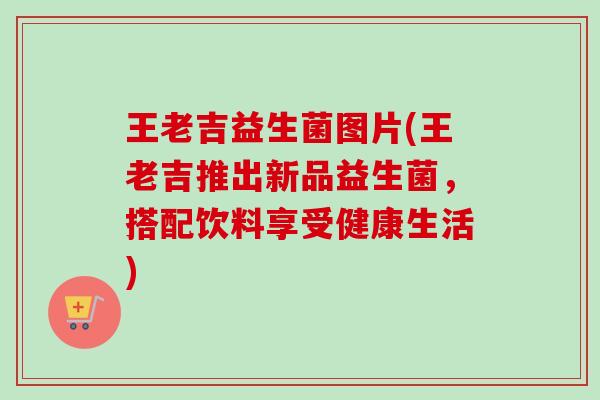 王老吉益生菌图片(王老吉推出新品益生菌,搭配饮料享受健康生活) 王老吉益生菌图片(王老吉推出新品益生菌,搭配饮料享受健康生活)
