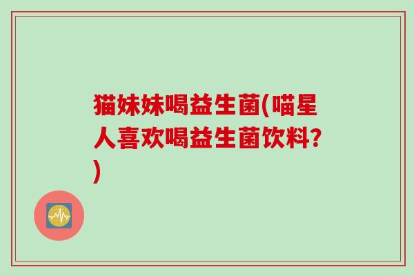 猫妹妹喝益生菌(喵星人喜欢喝益生菌饮料？)