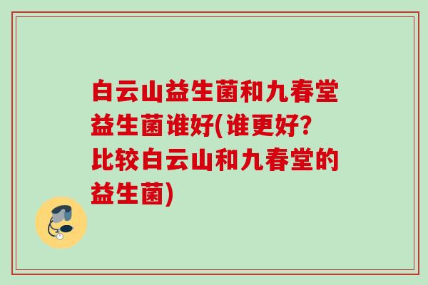 白云山益生菌和九春堂益生菌谁好(谁更好？比较白云山和九春堂的益生菌)