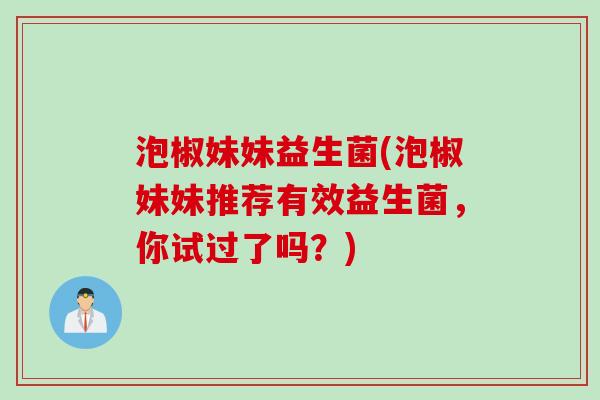 泡椒妹妹益生菌(泡椒妹妹推荐有效益生菌，你试过了吗？)
