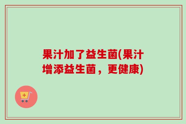 果汁加了益生菌(果汁增添益生菌,更健康) 果汁加了益生菌(果汁增添益生菌,更健康)