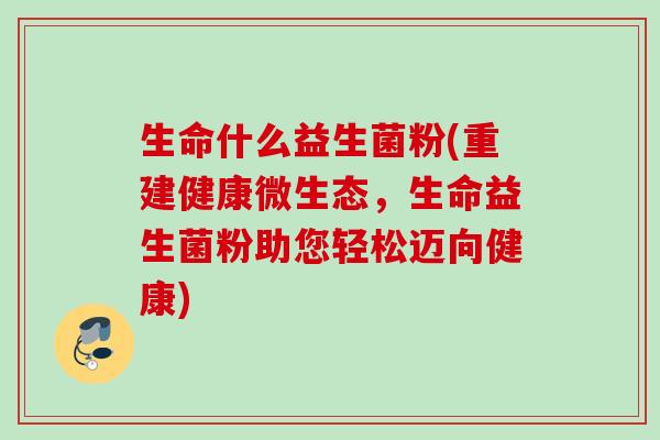 生命什么益生菌粉(重建健康微生态，生命益生菌粉助您轻松迈向健康)
