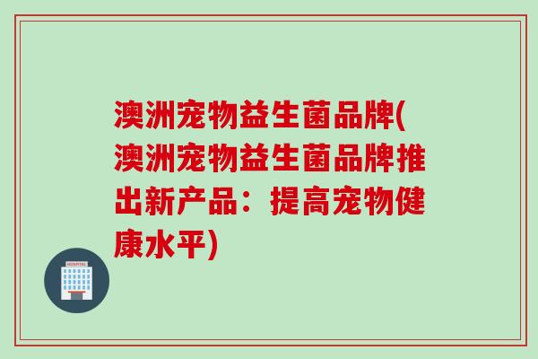 澳洲宠物益生菌品牌(澳洲宠物益生菌品牌推出新产品:提高宠物健康水平) 澳洲宠物益生菌品牌(澳洲宠物益生菌品牌推出新产品:提高宠物健康水平)