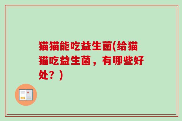猫猫能吃益生菌(给猫猫吃益生菌，有哪些好处？)