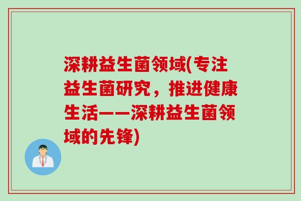 深耕益生菌领域(专注益生菌研究，推进健康生活——深耕益生菌领域的先锋)