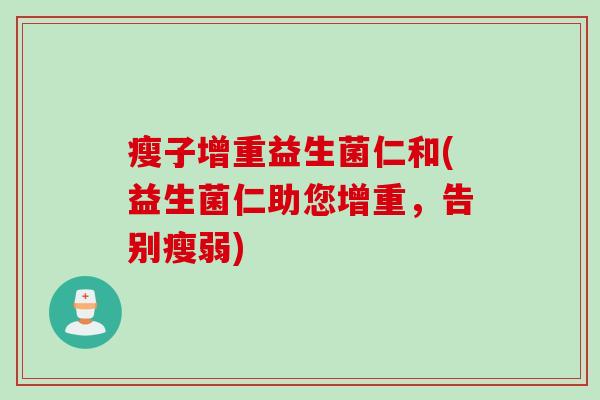 瘦子增重益生菌仁和(益生菌仁助您增重,告别瘦弱) 瘦子增重益生菌仁和(益生菌仁助您增重,告别瘦弱)