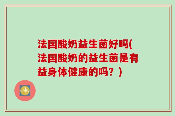 法国酸奶益生菌好吗(法国酸奶的益生菌是有益身体健康的吗?) 法国酸奶益生菌好吗(法国酸奶的益生菌是有益身体健康的吗?)